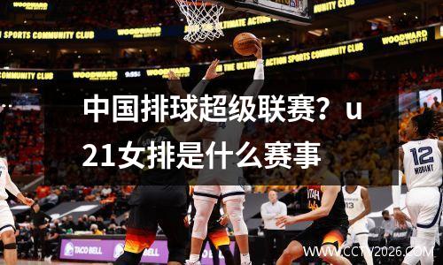 中国排球超级联赛？u21女排是什么赛事