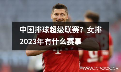 中国排球超级联赛？女排2023年有什么赛事