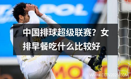 中国排球超级联赛？女排早餐吃什么比较好