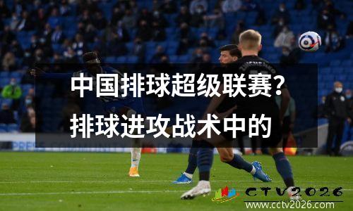 中国排球超级联赛？排球进攻战术中的