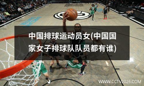 中国排球运动员女(中国国家女子排球队队员都有谁)