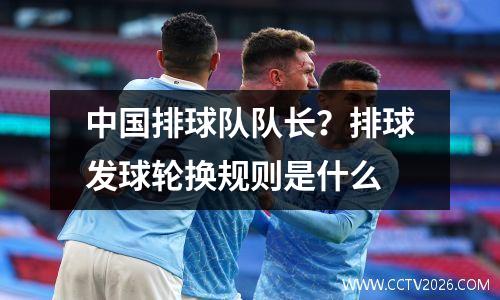 中国排球队队长？排球发球轮换规则是什么