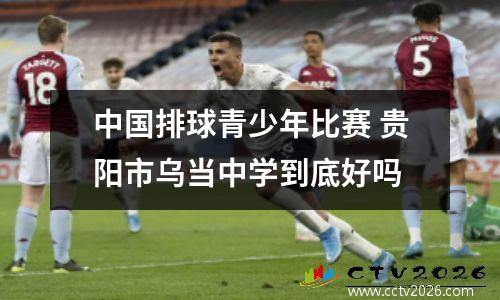 中国排球青少年比赛 贵阳市乌当中学到底好吗