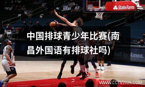 中国排球青少年比赛(南昌外国语有排球社吗)