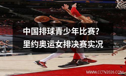 中国排球青少年比赛？里约奥运女排决赛实况