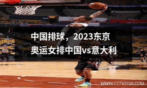 中国排球，2023东京奥运女排中国vs意大利