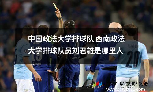 中国政法大学排球队 西南政法大学排球队员刘君雄是哪里人