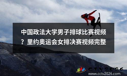 中国政法大学男子排球比赛视频？里约奥运会女排决赛视频完整