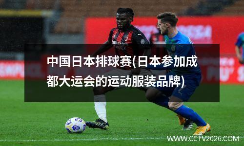中国日本排球赛(日本参加成都大运会的运动服装品牌)