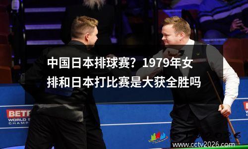 中国日本排球赛？1979年女排和日本打比赛是大获全胜吗