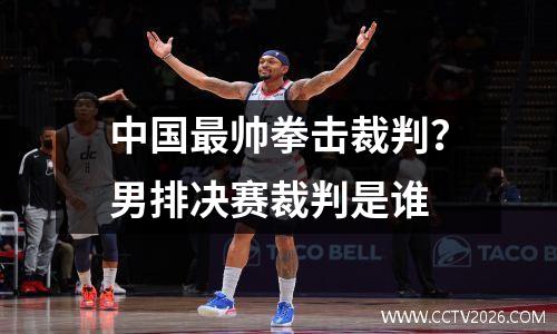 中国最帅拳击裁判？男排决赛裁判是谁