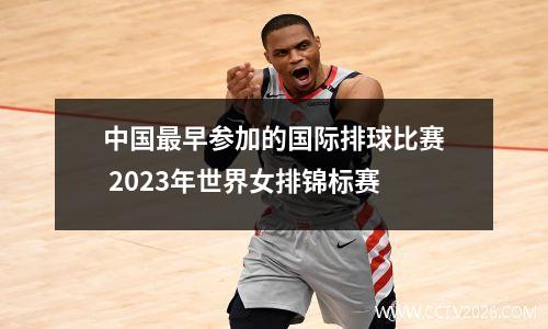 中国最早参加的国际排球比赛 2023年世界女排锦标赛