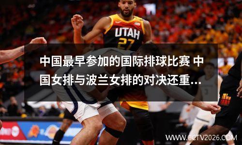 中国最早参加的国际排球比赛 中国女排与波兰女排的对决还重播吗啥时候重播