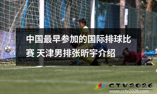 中国最早参加的国际排球比赛 天津男排张昕宇介绍