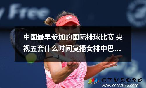 中国最早参加的国际排球比赛 央视五套什么时间复播女排中巴1