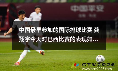中国最早参加的国际排球比赛 龚翔宇今天对巴西比赛的表现如何