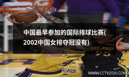 中国最早参加的国际排球比赛(2002中国女排夺冠没有)