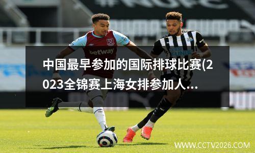 中国最早参加的国际排球比赛(2023全锦赛上海女排参加人数名单)
