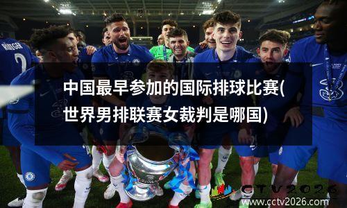 中国最早参加的国际排球比赛(世界男排联赛女裁判是哪国)