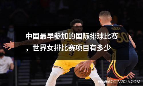 中国最早参加的国际排球比赛，世界女排比赛项目有多少