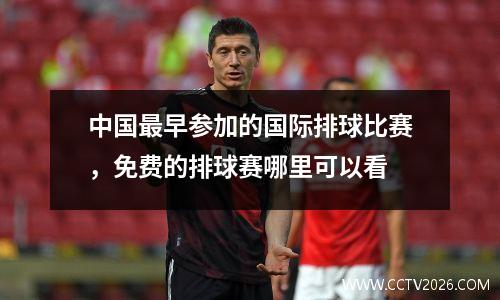 中国最早参加的国际排球比赛，免费的排球赛哪里可以看