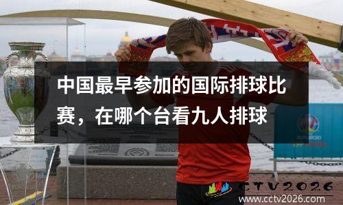 中国最早参加的国际排球比赛，在哪个台看九人排球
