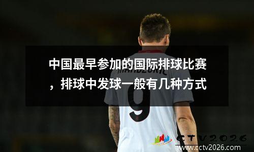 中国最早参加的国际排球比赛，排球中发球一般有几种方式