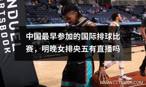 中国最早参加的国际排球比赛，明晚女排央五有直播吗