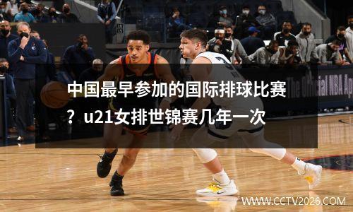 中国最早参加的国际排球比赛？u21女排世锦赛几年一次