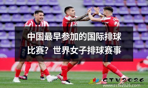 中国最早参加的国际排球比赛？世界女子排球赛事