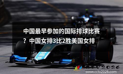 中国最早参加的国际排球比赛？中国女排3比2胜美国女排