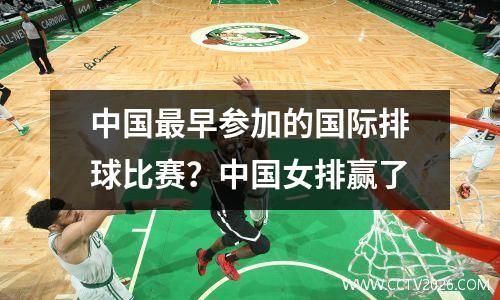 中国最早参加的国际排球比赛？中国女排赢了