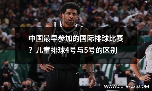 中国最早参加的国际排球比赛？儿童排球4号与5号的区别