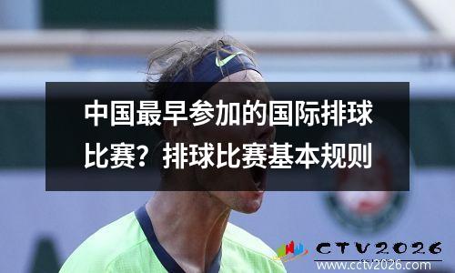 中国最早参加的国际排球比赛？排球比赛基本规则