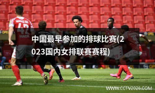 中国最早参加的排球比赛(2023国内女排联赛赛程)