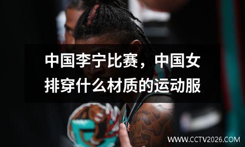 中国李宁比赛，中国女排穿什么材质的运动服
