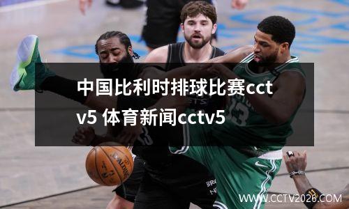 中国比利时排球比赛cctv5 体育新闻cctv5