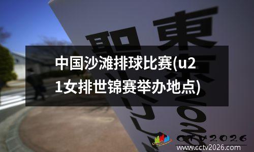 中国沙滩排球比赛(u21女排世锦赛举办地点)