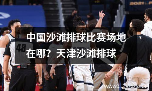 中国沙滩排球比赛场地在哪？天津沙滩排球