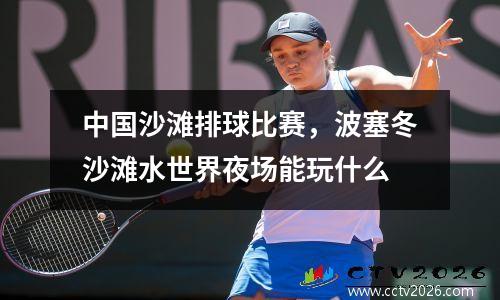 中国沙滩排球比赛，波塞冬沙滩水世界夜场能玩什么