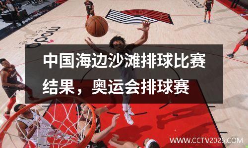 中国海边沙滩排球比赛结果，奥运会排球赛