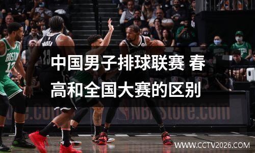 中国男子排球联赛 春高和全国大赛的区别