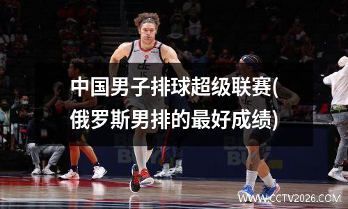 中国男子排球超级联赛(俄罗斯男排的最好成绩)