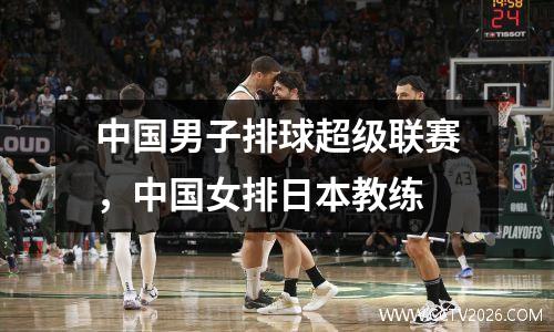 中国男子排球超级联赛，中国女排日本教练