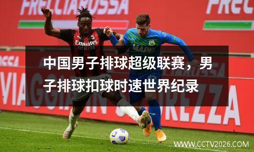 中国男子排球超级联赛，男子排球扣球时速世界纪录