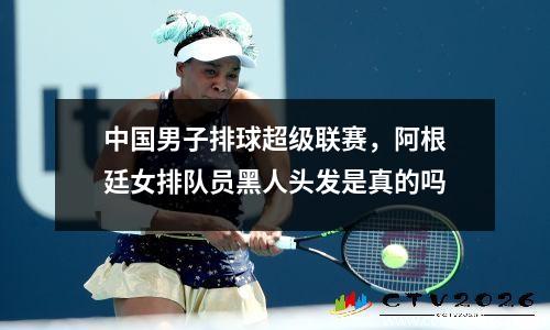 中国男子排球超级联赛，阿根廷女排队员黑人头发是真的吗