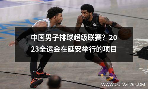 中国男子排球超级联赛？2023全运会在延安举行的项目