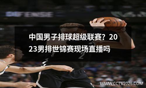 中国男子排球超级联赛？2023男排世锦赛现场直播吗