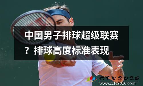 中国男子排球超级联赛？排球高度标准表现