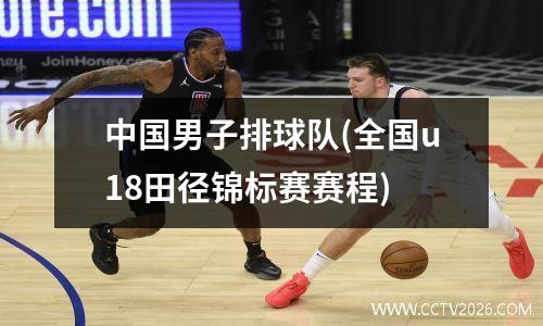 中国男子排球队(全国u18田径锦标赛赛程)